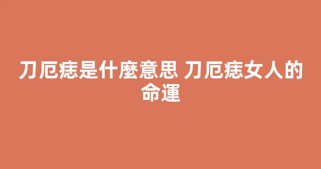 刀厄痣是什麼意思 刀厄痣女人的命運